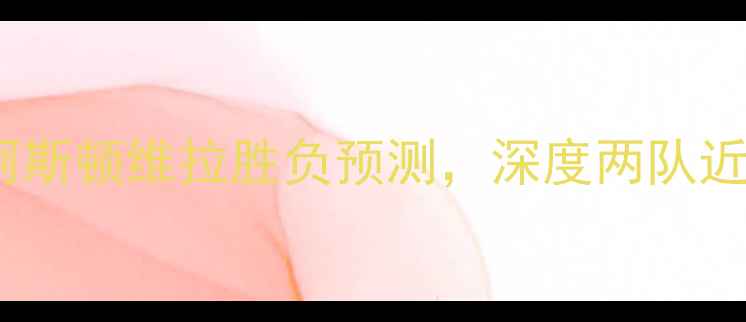 图片 英超焦点战：沃特福德vs阿斯顿维拉胜负预测，深度两队近10场交锋数据与战术博弈1
