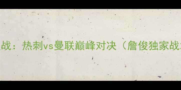 图片 英超焦点战：热刺vs曼联巅峰对决（詹俊独家战术预判）