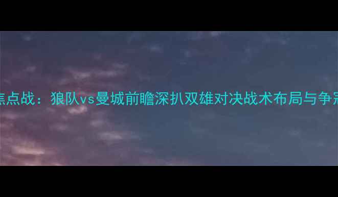 图片 英超焦点战：狼队vs曼城前瞻深扒双雄对决战术布局与争冠悬念
