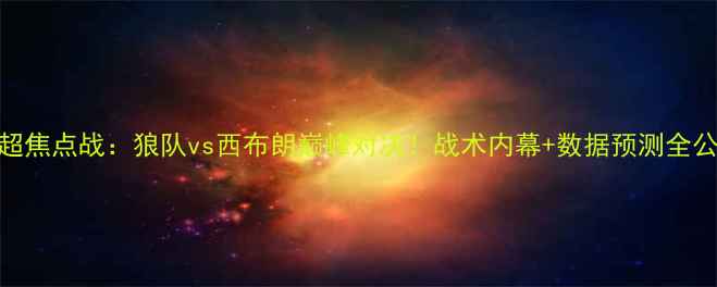 图片 英超焦点战：狼队vs西布朗巅峰对决！战术内幕+数据预测全公开