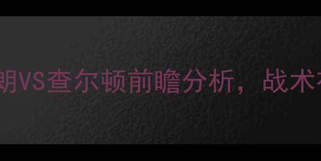 图片 英超焦点战：西布朗VS查尔顿前瞻分析，战术布局与争冠悬念全2