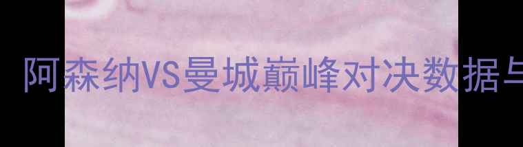 图片 英超焦点战：阿森纳VS曼城巅峰对决数据与战术博弈全