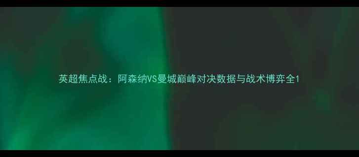 图片 英超焦点战：阿森纳VS曼城巅峰对决数据与战术博弈全1