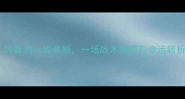 图片 英超焦点战：阿森纳vs埃弗顿，一场战术博弈与命运转折的巅峰对决2