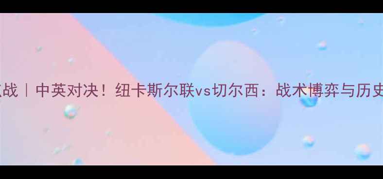 图片 英超焦点战｜中英对决！纽卡斯尔联vs切尔西：战术博弈与历史恩怨全1