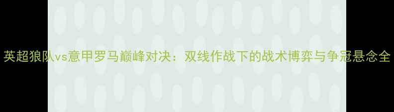 图片 英超狼队vs意甲罗马巅峰对决：双线作战下的战术博弈与争冠悬念全
