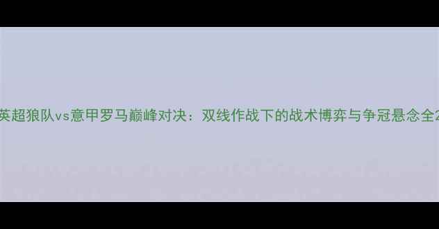 图片 英超狼队vs意甲罗马巅峰对决：双线作战下的战术博弈与争冠悬念全2