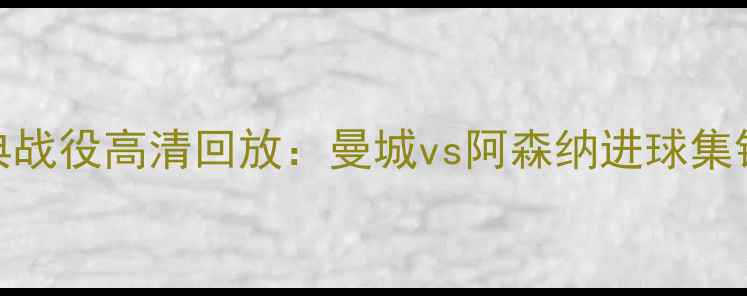 图片 英超经典战役高清回放：曼城vs阿森纳进球集锦与战术