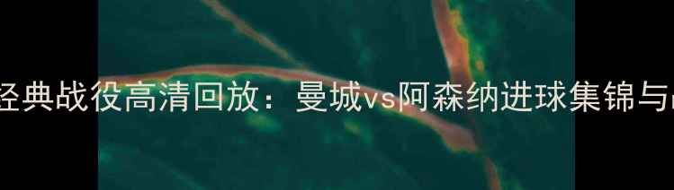 图片 英超经典战役高清回放：曼城vs阿森纳进球集锦与战术1