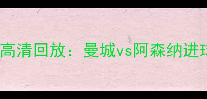 图片 英超经典战役高清回放：曼城vs阿森纳进球集锦与战术2