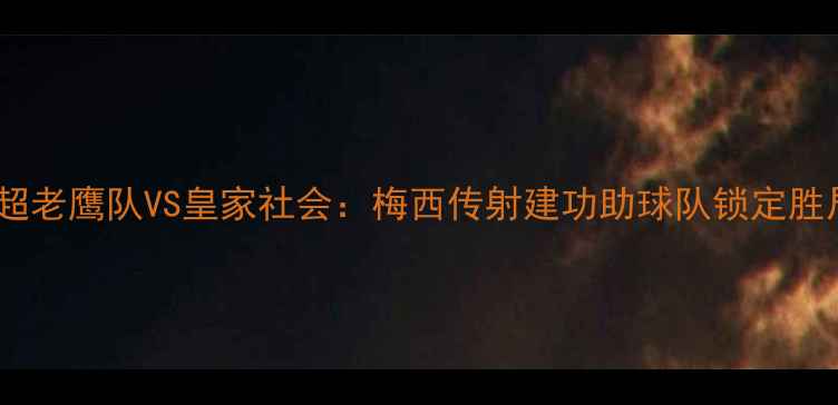 图片 英超老鹰队VS皇家社会：梅西传射建功助球队锁定胜局1