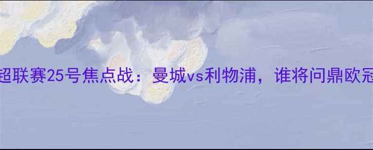 图片 英超联赛25号焦点战：曼城vs利物浦，谁将问鼎欧冠？