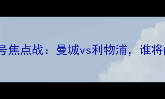 图片 英超联赛25号焦点战：曼城vs利物浦，谁将问鼎欧冠？1