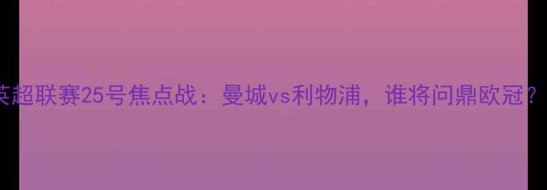 图片 英超联赛25号焦点战：曼城vs利物浦，谁将问鼎欧冠？2