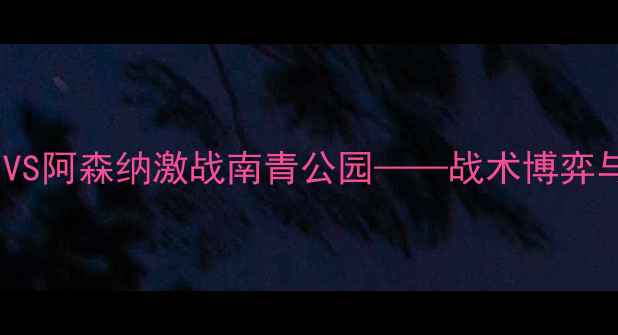 图片 英足总杯：水晶宫VS阿森纳激战南青公园——战术博弈与争四关键战前瞻2