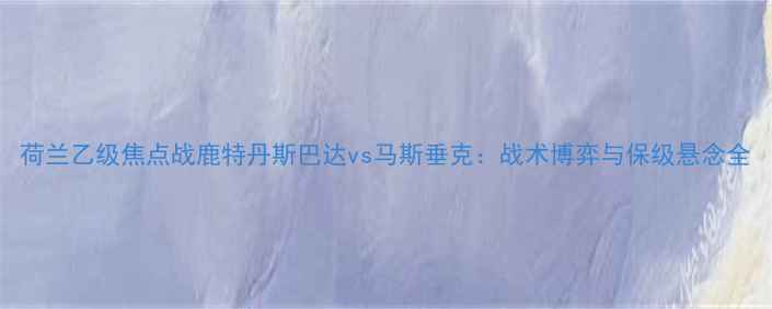 图片 荷兰乙级焦点战鹿特丹斯巴达vs马斯垂克：战术博弈与保级悬念全