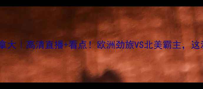 图片 荷兰女足VS加拿大｜高清直播+看点！欧洲劲旅VS北美霸主，这波对决必看！1