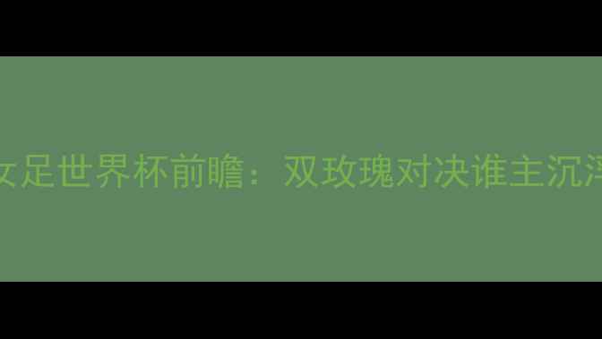 图片 荷兰女足vs英格兰女足世界杯前瞻：双玫瑰对决谁主沉浮？关键数据与战术