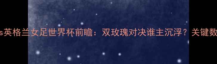 图片 荷兰女足vs英格兰女足世界杯前瞻：双玫瑰对决谁主沉浮？关键数据与战术1