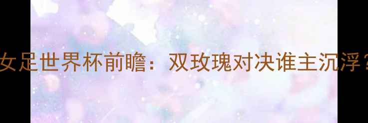 图片 荷兰女足vs英格兰女足世界杯前瞻：双玫瑰对决谁主沉浮？关键数据与战术2