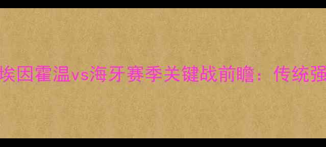 图片 荷兰德比再燃战火！PSV埃因霍温vs海牙赛季关键战前瞻：传统强队谁能捍卫主场荣耀？2