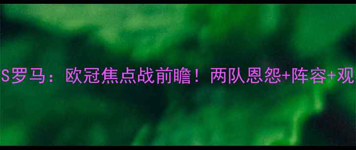 图片 莫斯科中央陆VS罗马：欧冠焦点战前瞻！两队恩怨+阵容+观赛攻略全公开1
