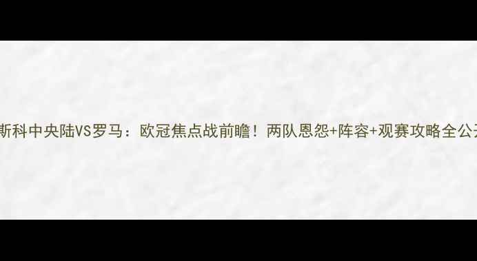 图片 莫斯科中央陆VS罗马：欧冠焦点战前瞻！两队恩怨+阵容+观赛攻略全公开2