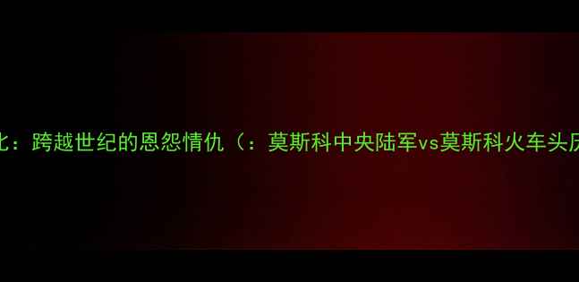 图片 莫斯科德比：跨越世纪的恩怨情仇（：莫斯科中央陆军vs莫斯科火车头历史交锋）