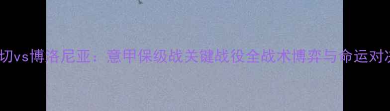 图片 莱切vs博洛尼亚：意甲保级战关键战役全战术博弈与命运对决1