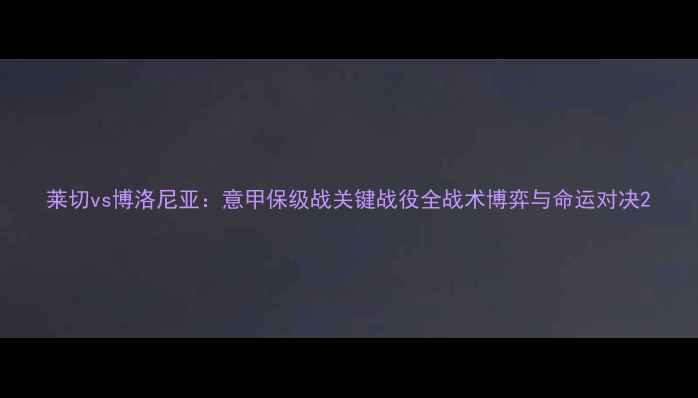 图片 莱切vs博洛尼亚：意甲保级战关键战役全战术博弈与命运对决2