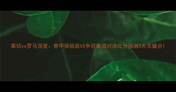 图片 莱切vs罗马深度：意甲保级战VS争冠集团对决比分预测3大关键点1