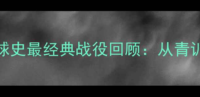 图片 莱布兰德首秀封神！足球史最经典战役回顾：从青训到欧冠绝杀的逆袭之路
