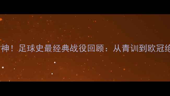 图片 莱布兰德首秀封神！足球史最经典战役回顾：从青训到欧冠绝杀的逆袭之路1