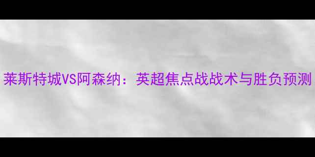 图片 莱斯特城VS阿森纳：英超焦点战战术与胜负预测
