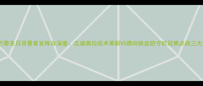 图片 莱比锡vs巴黎圣日耳曼首发阵容深度：瓜迪奥拉战术革新VS德尚铁血防守欧冠焦点战三大悬念揭晓1