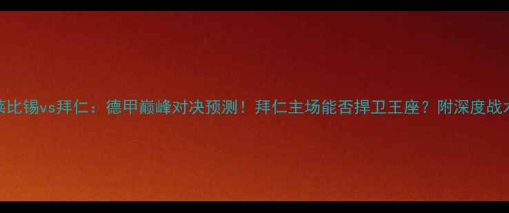 图片 莱比锡vs拜仁：德甲巅峰对决预测！拜仁主场能否捍卫王座？附深度战术