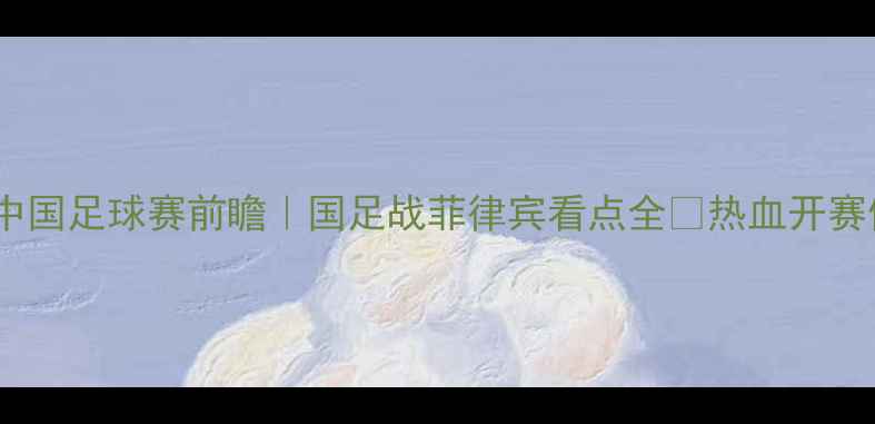 图片 菲律宾VS中国足球赛前瞻｜国足战菲律宾看点全🔥热血开赛倒计时！1