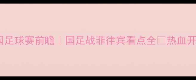 图片 菲律宾VS中国足球赛前瞻｜国足战菲律宾看点全🔥热血开赛倒计时！2