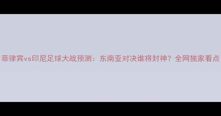 图片 菲律宾vs印尼足球大战预测：东南亚对决谁将封神？全网独家看点