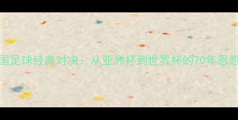 图片 菲律宾vs韩国足球经典对决：从亚洲杯到世界杯的70年恩怨与战术革新