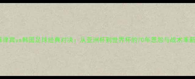 图片 菲律宾vs韩国足球经典对决：从亚洲杯到世界杯的70年恩怨与战术革新1