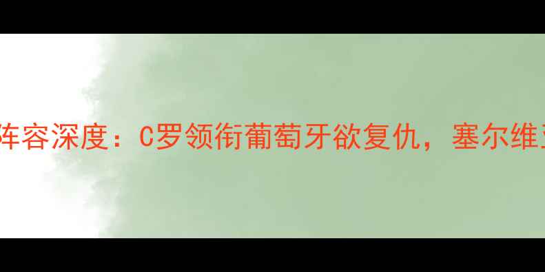 图片 葡萄牙vs塞尔维亚首发阵容深度：C罗领衔葡萄牙欲复仇，塞尔维亚铁血防守能否逆袭？1