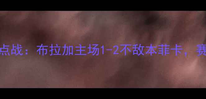 图片 葡萄牙超级联赛第28轮焦点战：布拉加主场1-2不敌本菲卡，赛季争冠形势迎来重大转折