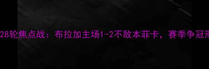 图片 葡萄牙超级联赛第28轮焦点战：布拉加主场1-2不敌本菲卡，赛季争冠形势迎来重大转折1