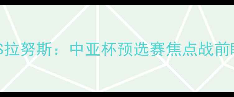 图片 蒙国民VS拉努斯：中亚杯预选赛焦点战前瞻与战术