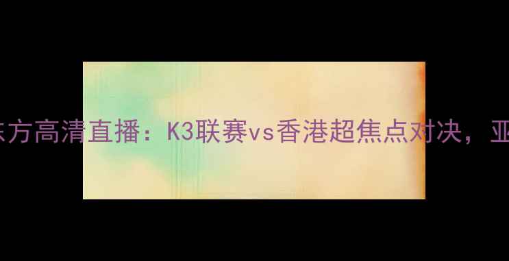图片 蔚山现代vs香港东方高清直播：K3联赛vs香港超焦点对决，亚洲足球新锐碰撞2