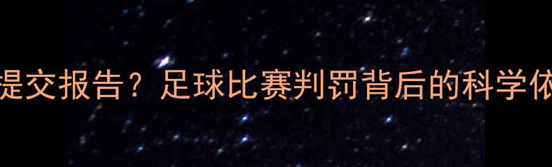 图片 裁判每场赛后必须提交报告？足球比赛判罚背后的科学依据与争议解决机制