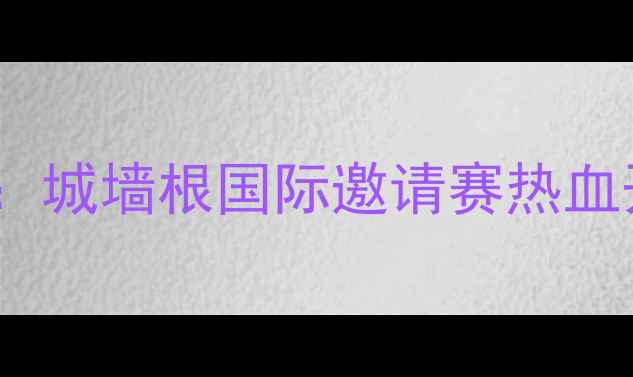 图片 西安足球赛事线下观赛：城墙根国际邀请赛热血开赛，球迷狂欢季开启2