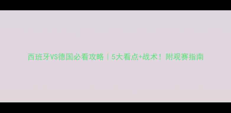 图片 西班牙VS德国必看攻略｜5大看点+战术！附观赛指南
