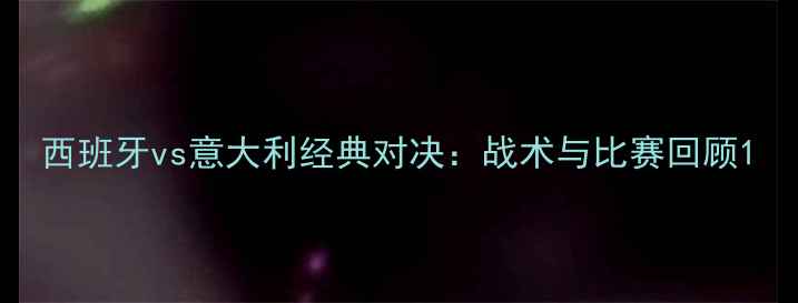 图片 西班牙vs意大利经典对决：战术与比赛回顾1